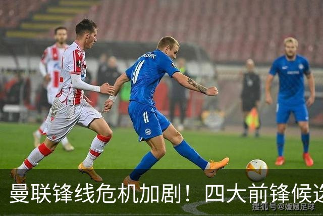 曼联锋线危机加剧！四大前锋候选引援名单浮出水面